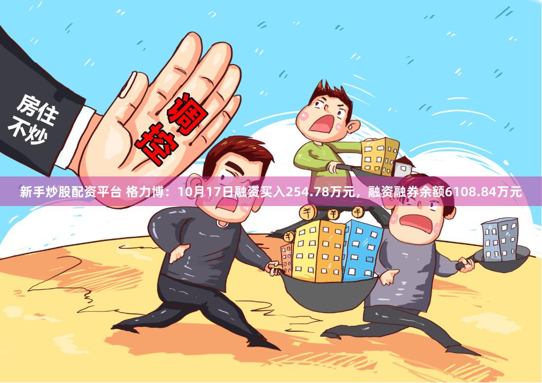 新手炒股配资平台 格力博：10月17日融资买入254.78万元，融资融券余额6108.84万元