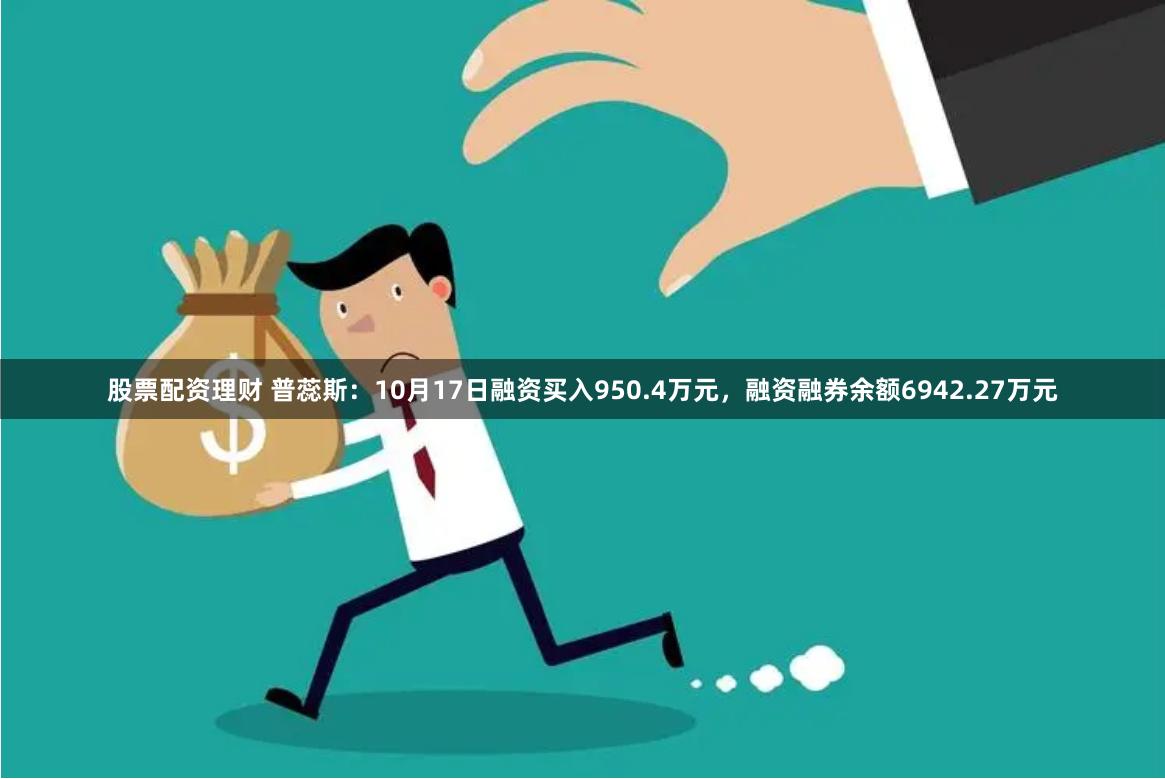 股票配资理财 普蕊斯：10月17日融资买入950.4万元，融资融券余额6942.27万元