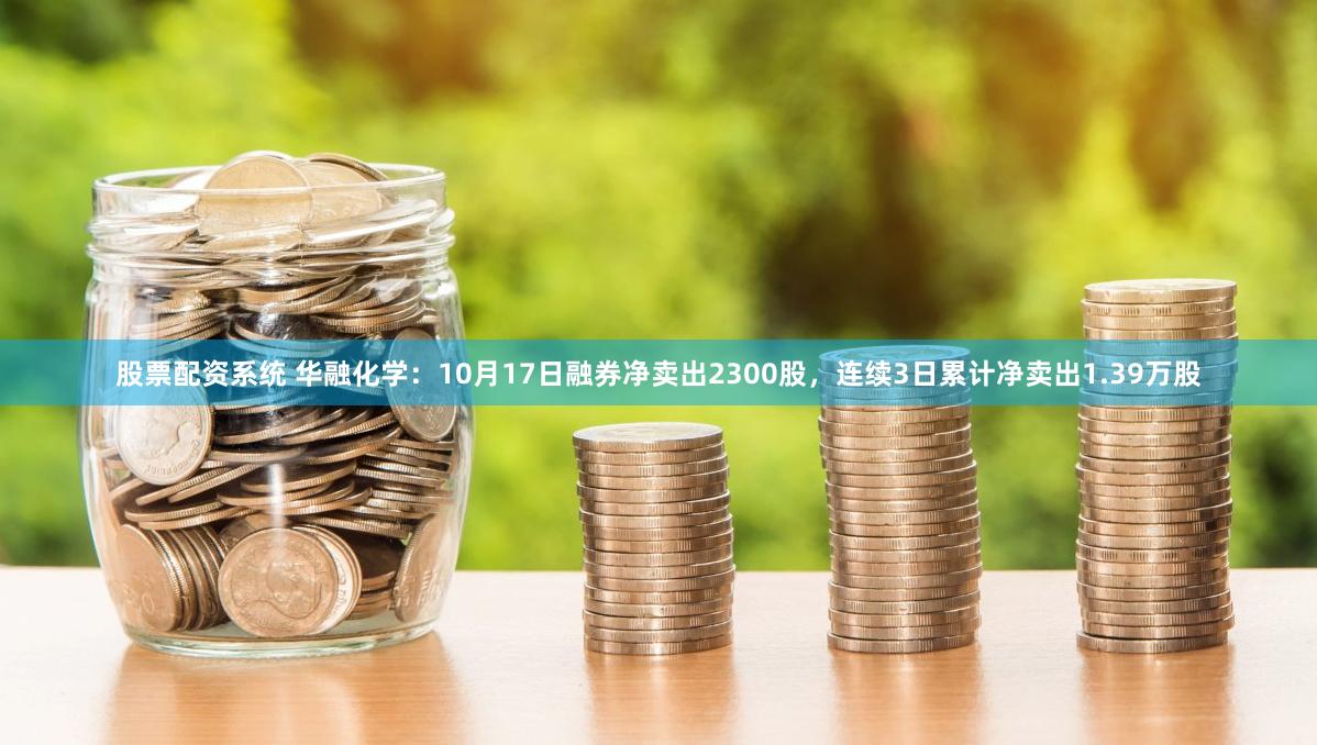 股票配资系统 华融化学：10月17日融券净卖出2300股，连续3日累计净卖出1.39万股