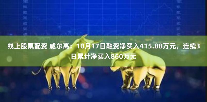 线上股票配资 威尔高：10月17日融资净买入415.88万元，连续3日累计净买入860万元