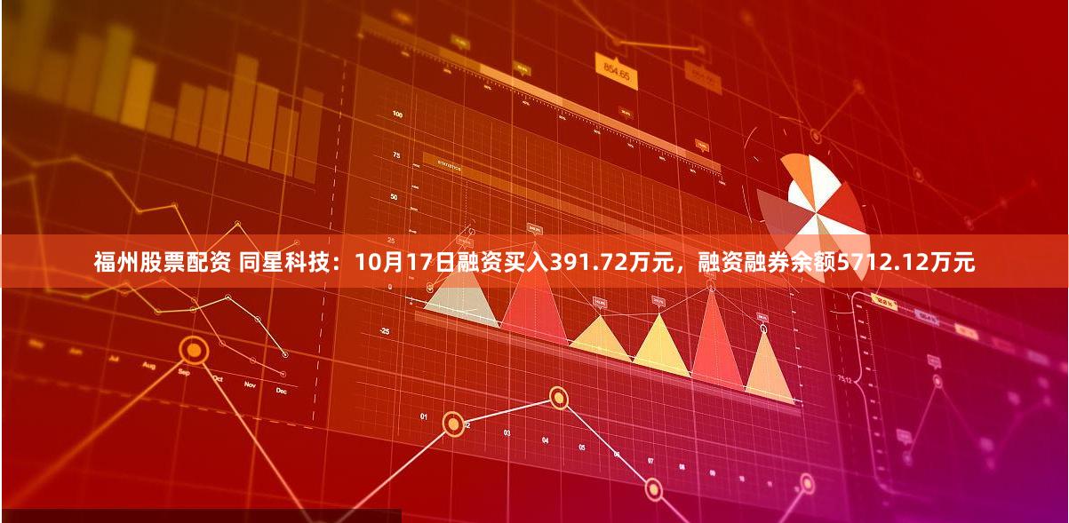 福州股票配资 同星科技：10月17日融资买入391.72万元，融资融券余额5712.12万元