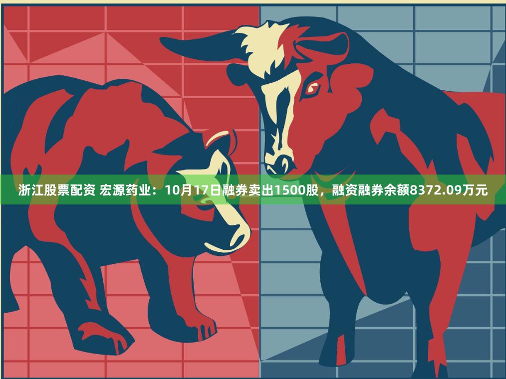 浙江股票配资 宏源药业:10月17日融券卖出1500股,融资融券余额8372.09万元