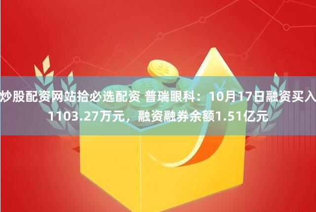 炒股配资网站拾必选配资 普瑞眼科：10月17日融资买入1103.27万元，融资融券余额1.51亿元