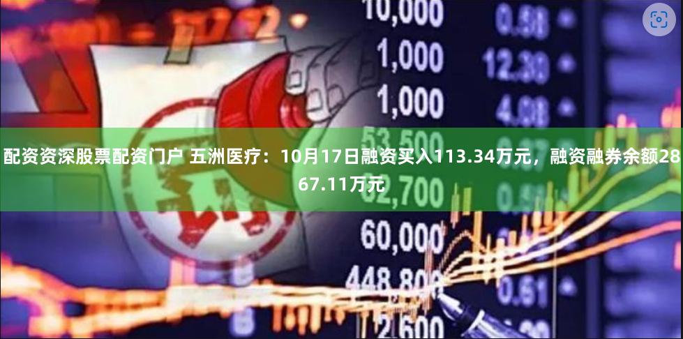 配资资深股票配资门户 五洲医疗：10月17日融资买入113.34万元，融资融券余额2867.11万元