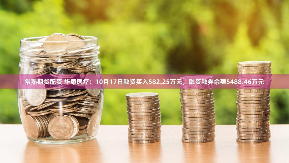 常熟期货配资 华康医疗:10月17日融资买入582.25万元,融资融券余额5488.46万元