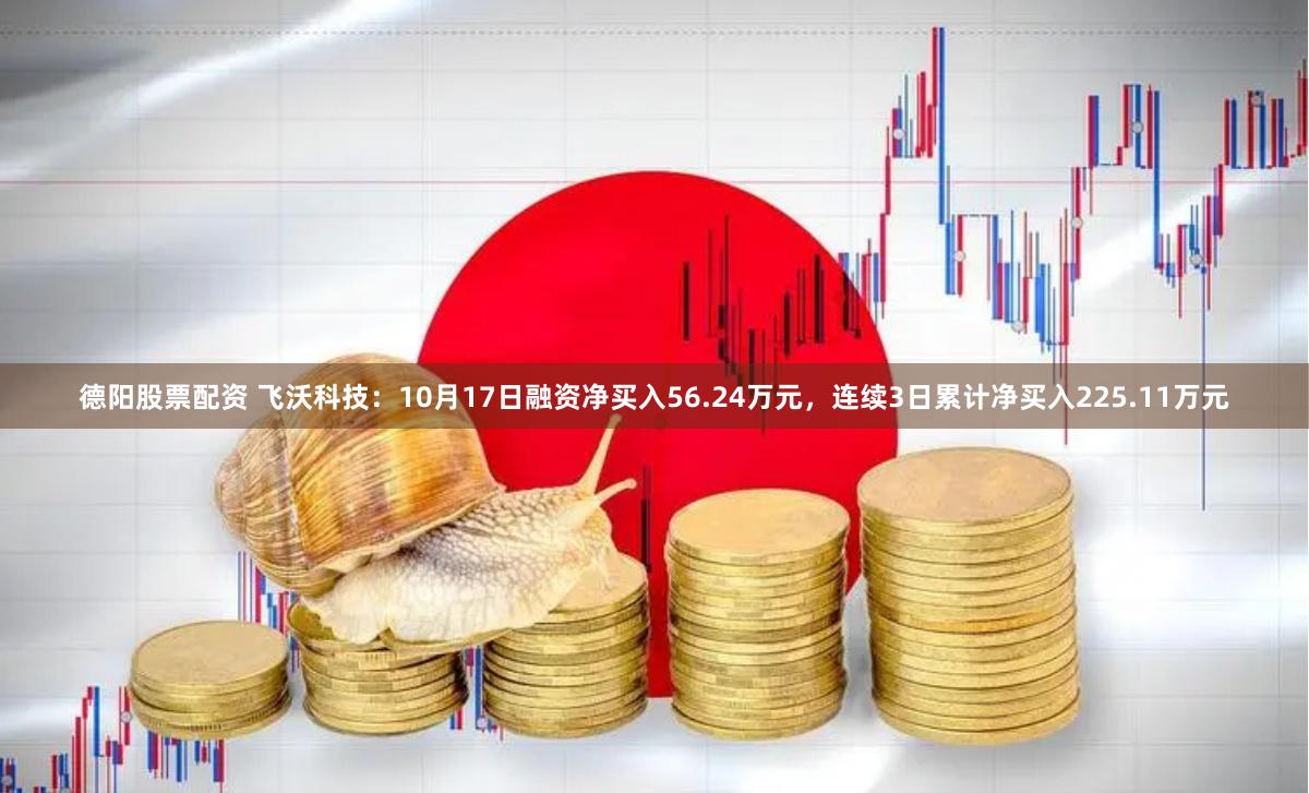 德阳股票配资 飞沃科技：10月17日融资净买入56.24万元，连续3日累计净买入225.11万元