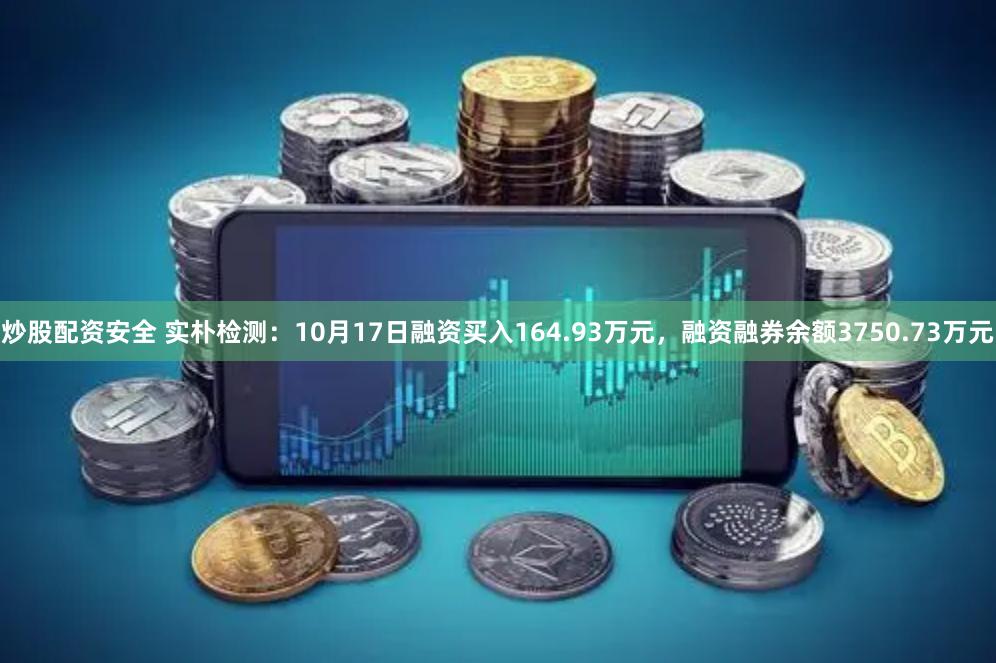 炒股配资安全 实朴检测：10月17日融资买入164.93万元，融资融券余额3750.73万元