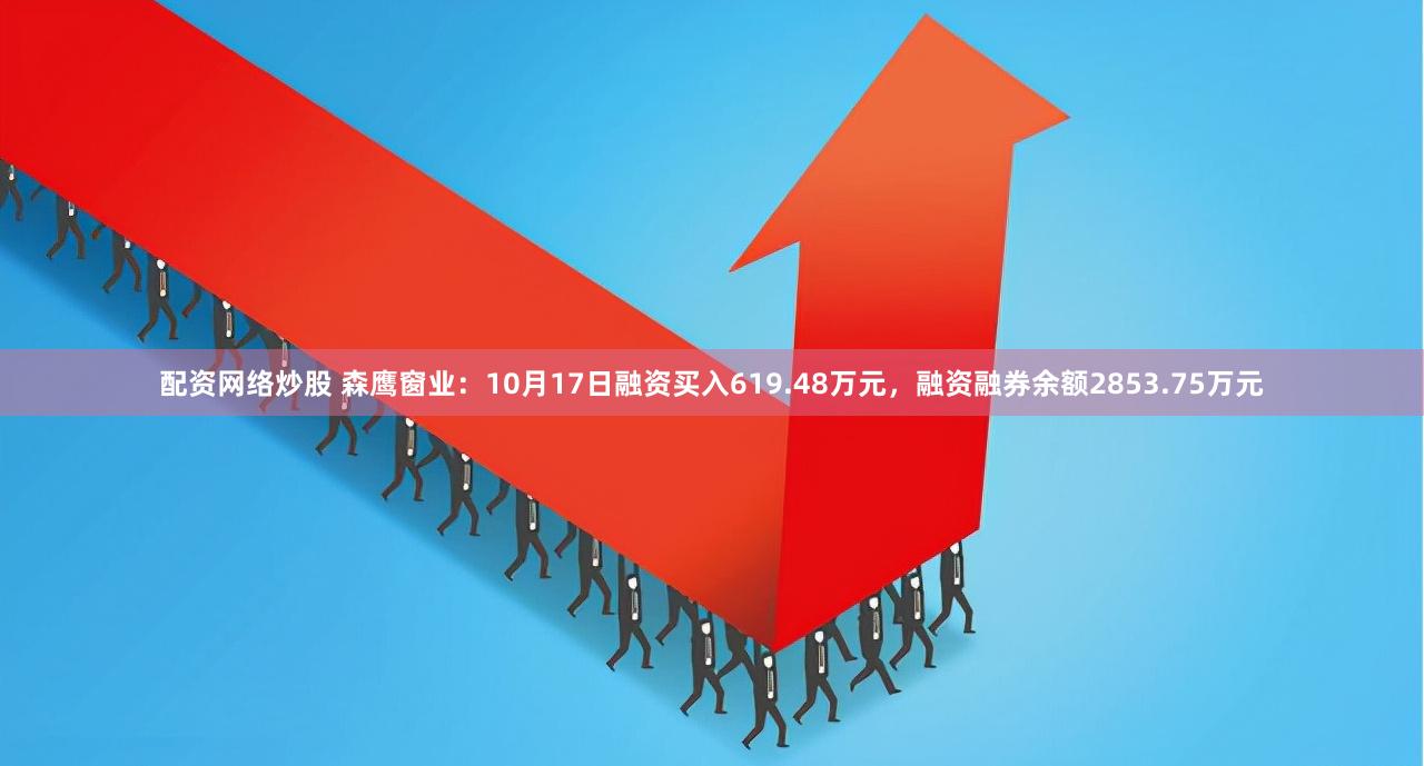 配资网络炒股 森鹰窗业：10月17日融资买入619.48万元，融资融券余额2853.75万元