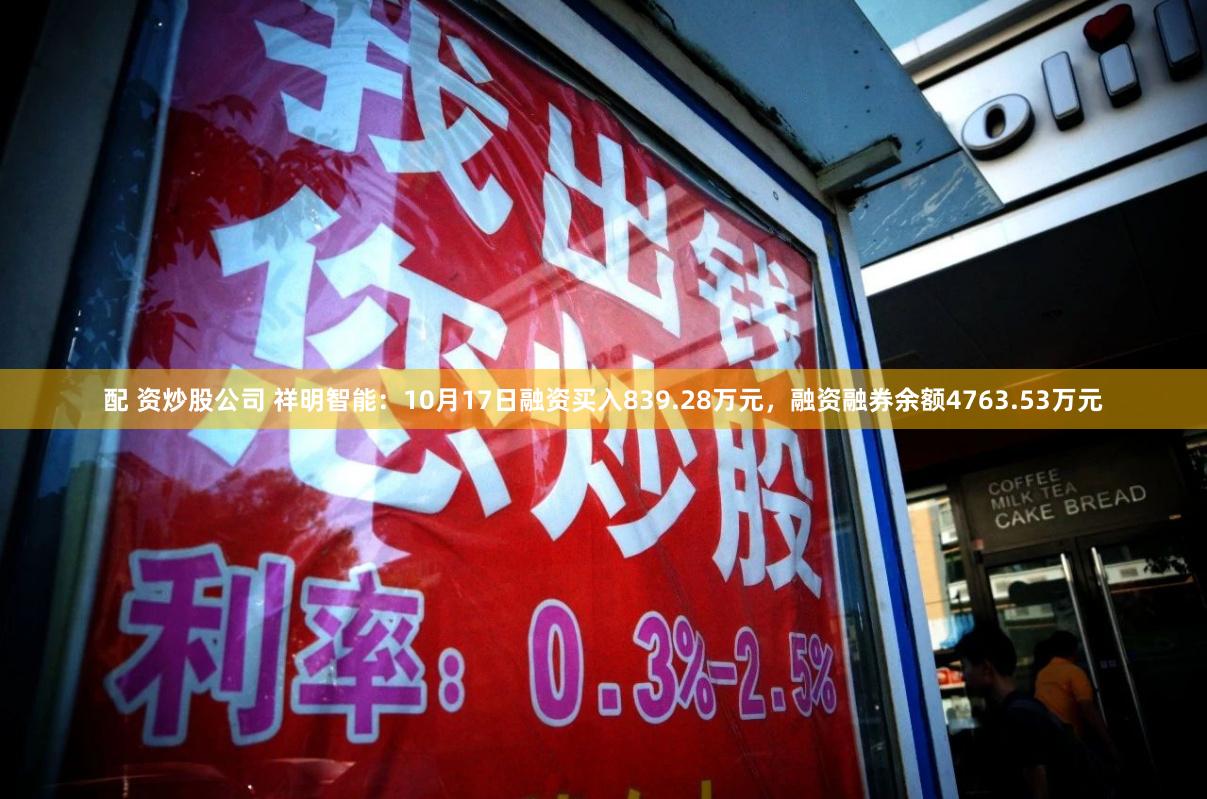 配 资炒股公司 祥明智能：10月17日融资买入839.28万元，融资融券余额4763.53万元