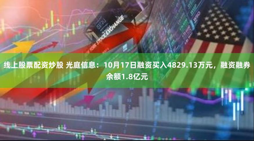 线上股票配资炒股 光庭信息:10月17日融资买入4829.13万元,融资融券余额1.8亿元