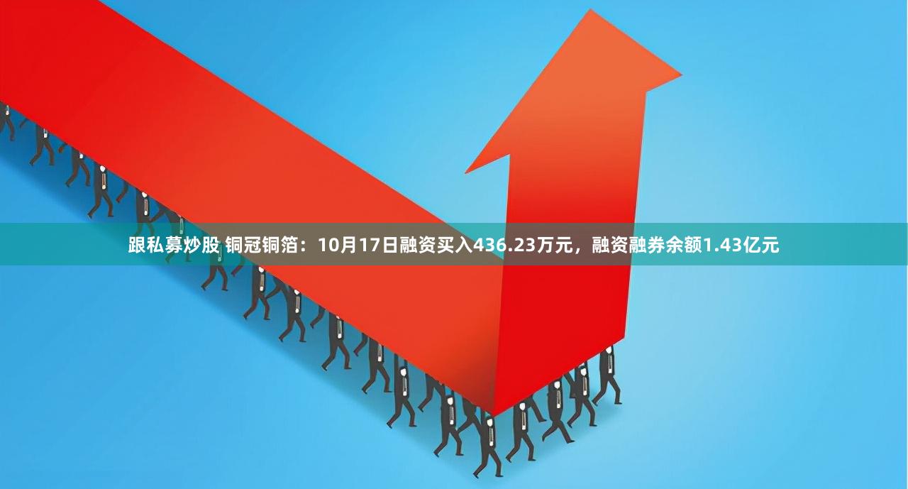 跟私募炒股 铜冠铜箔：10月17日融资买入436.23万元，融资融券余额1.43亿元