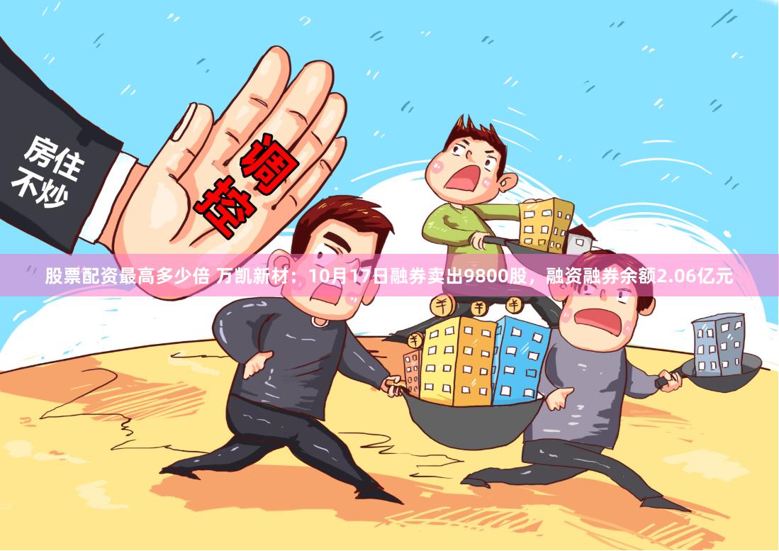 股票配资最高多少倍 万凯新材：10月17日融券卖出9800股，融资融券余额2.06亿元