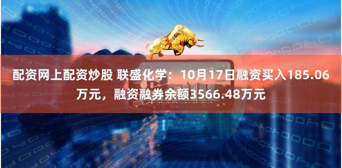 配资网上配资炒股 联盛化学:10月17日融资买入185.06万元,融资融券余额3566.48万元
