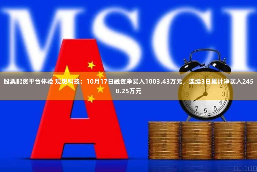股票配资平台体验 观想科技:10月17日融资净买入1003.43万元,连续3日累计净买入2458.25万元