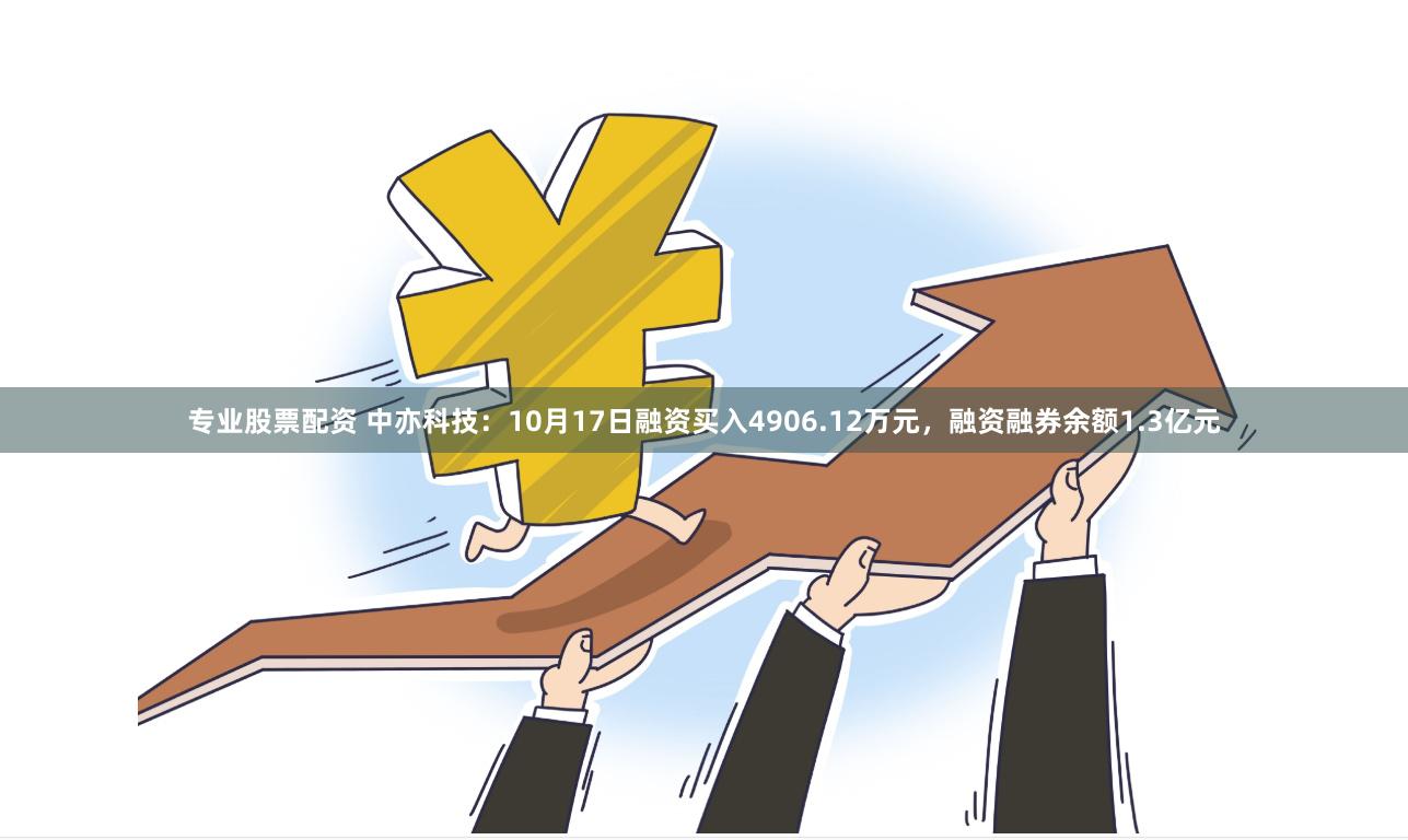 专业股票配资 中亦科技:10月17日融资买入4906.12万元,融资融券余额1.3亿元