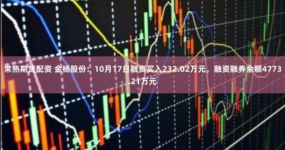 常熟期货配资 金杨股份:10月17日融资买入232.02万元,融资融券余额4773.21万元
