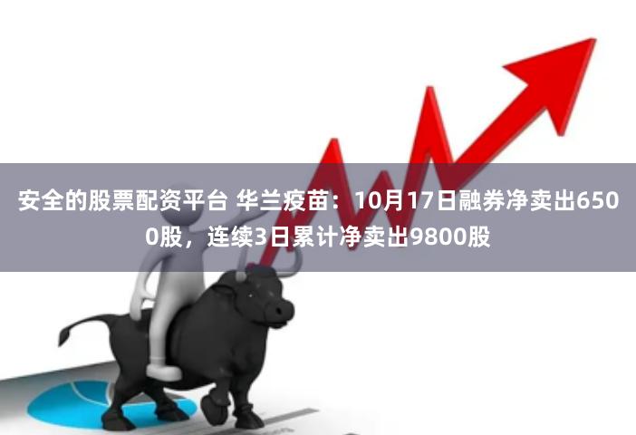 安全的股票配资平台 华兰疫苗:10月17日融券净卖出6500股,连续3日累计净卖出9800股