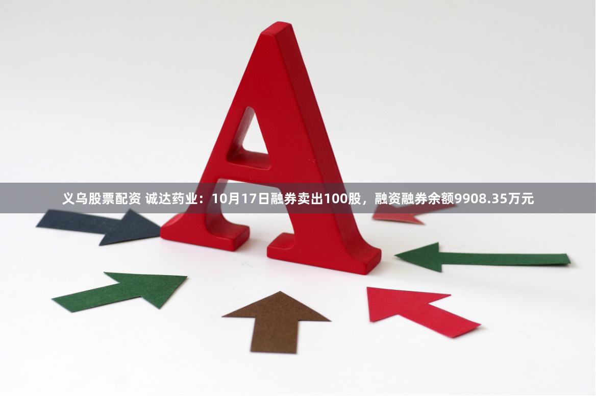 义乌股票配资 诚达药业:10月17日融券卖出100股,融资融券余额9908.35万元