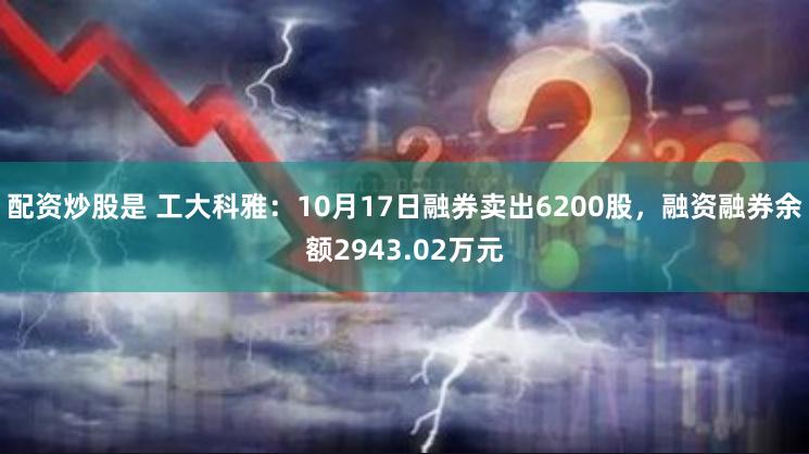 配资炒股是 工大科雅：10月17日融券卖出6200股，融资融券余额2943.02万元