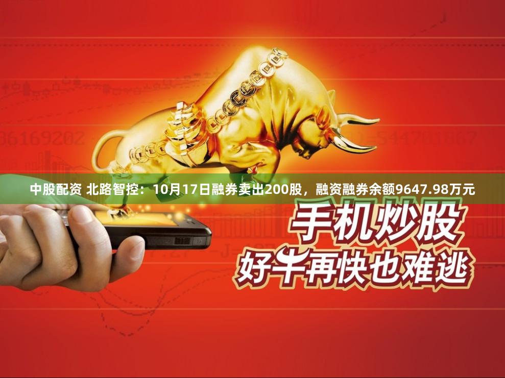 中股配资 北路智控：10月17日融券卖出200股，融资融券余额9647.98万元