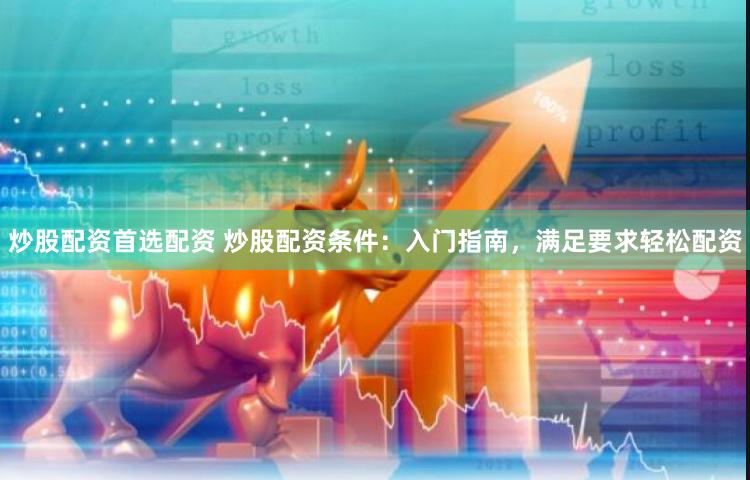 炒股配资首选配资 炒股配资条件：入门指南，满足要求轻松配资