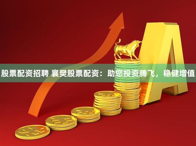 股票配资招聘 襄樊股票配资：助您投资腾飞，稳健增值