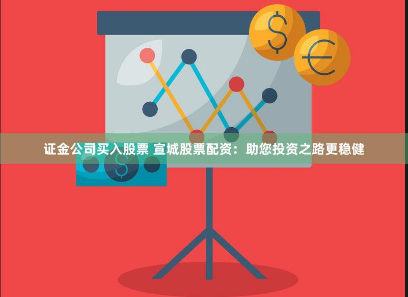 证金公司买入股票 宣城股票配资：助您投资之路更稳健