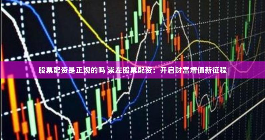 股票配资是正规的吗 崇左股票配资：开启财富增值新征程