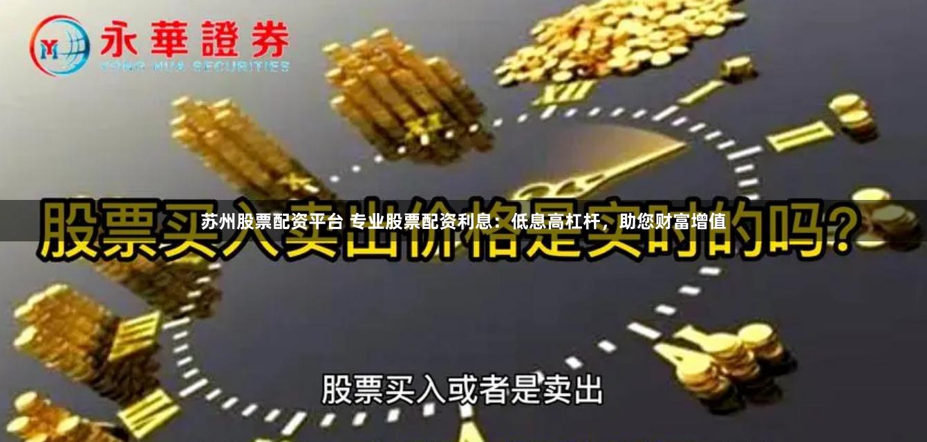 苏州股票配资平台 专业股票配资利息：低息高杠杆，助您财富增值