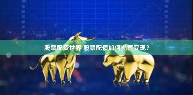 股票配资世界 股票配债如何抛售变现？
