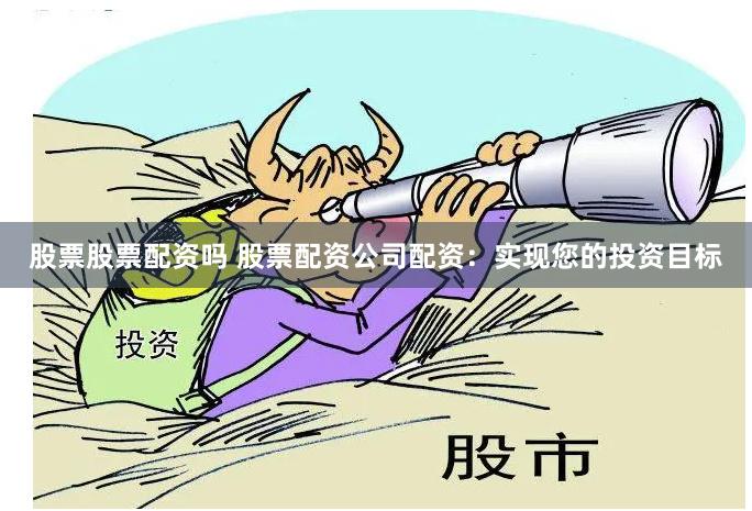 股票股票配资吗 股票配资公司配资：实现您的投资目标