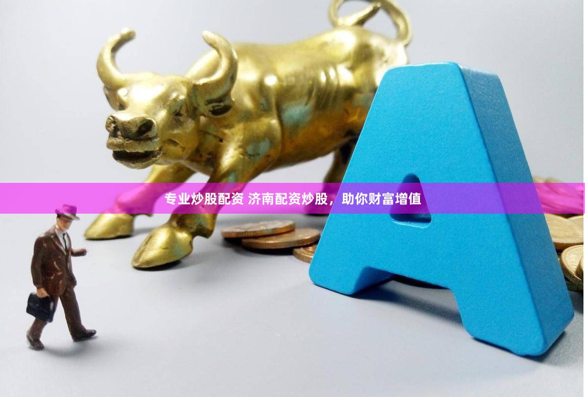 专业炒股配资 济南配资炒股,助你财富增值