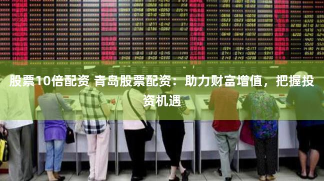 股票10倍配资 青岛股票配资：助力财富增值，把握投资机遇