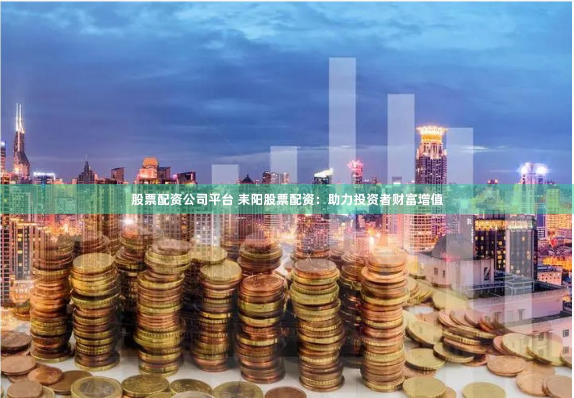 股票配资公司平台 耒阳股票配资：助力投资者财富增值