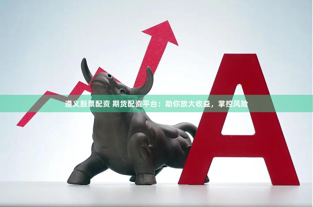 遵义股票配资 期货配资平台:助你放大收益,掌控风险