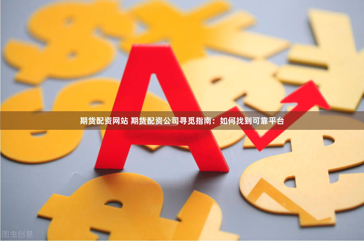 期货配资网站 期货配资公司寻觅指南:如何找到可靠平台
