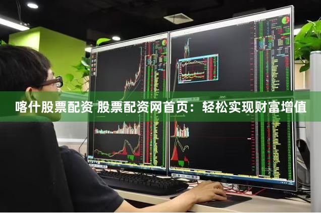 喀什股票配资 股票配资网首页：轻松实现财富增值