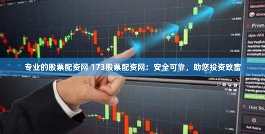 专业的股票配资网 173股票配资网：安全可靠，助您投资致富