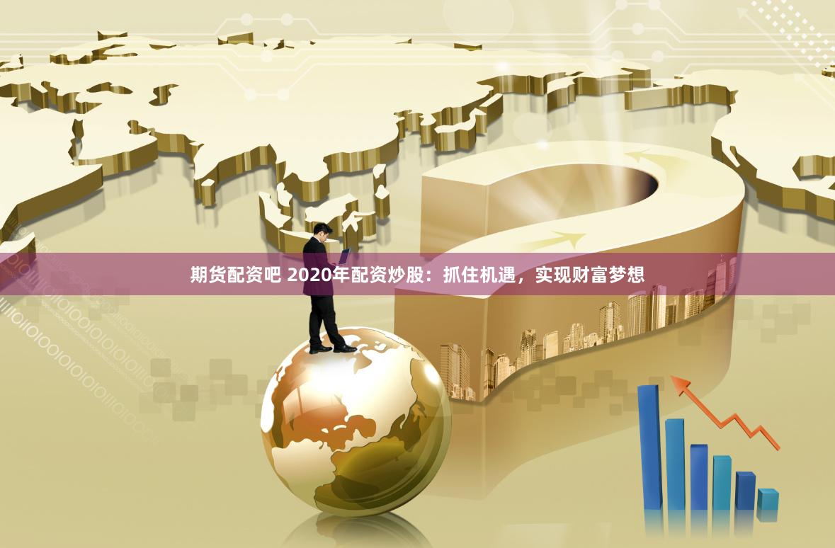 期货配资吧 2020年配资炒股：抓住机遇，实现财富梦想