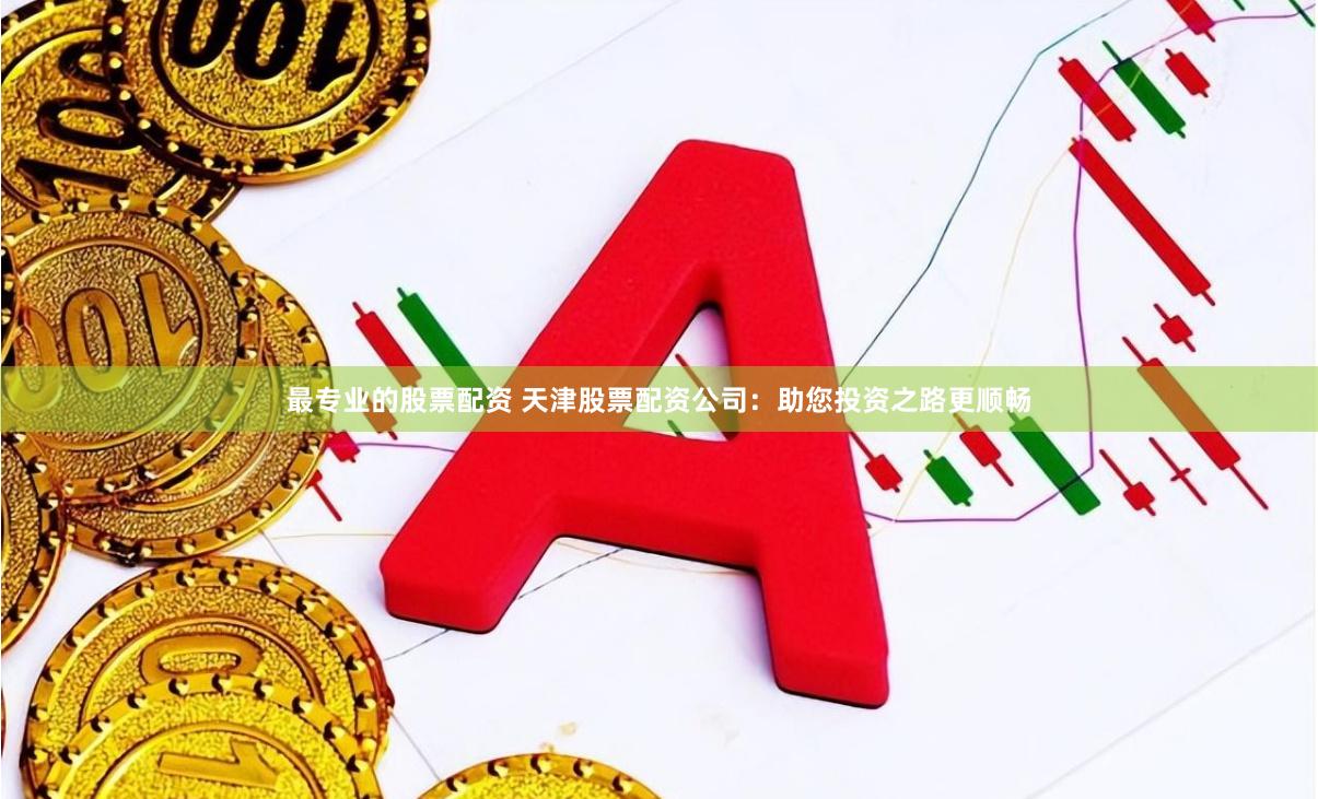 最专业的股票配资 天津股票配资公司：助您投资之路更顺畅