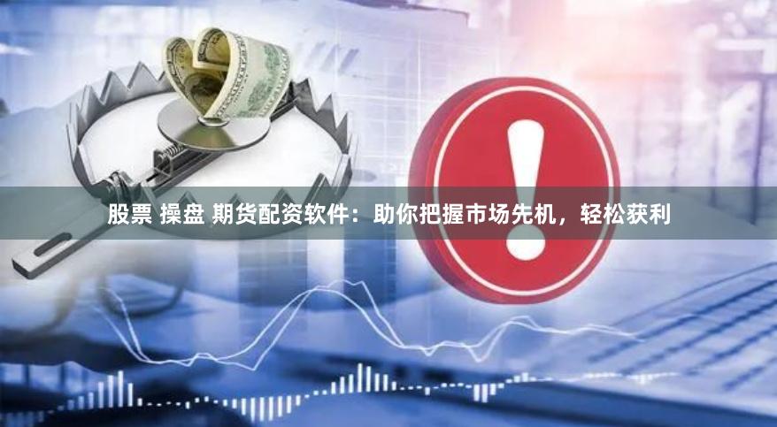 股票 操盘 期货配资软件:助你把握市场先机,轻松获利