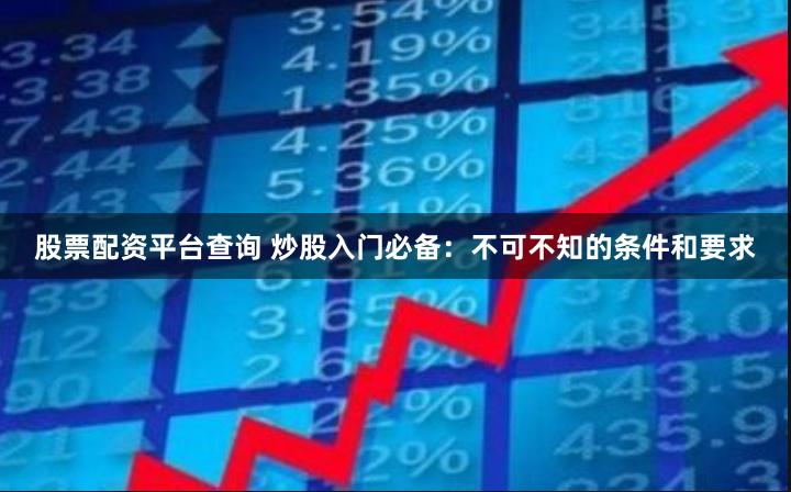 股票配资平台查询 炒股入门必备：不可不知的条件和要求