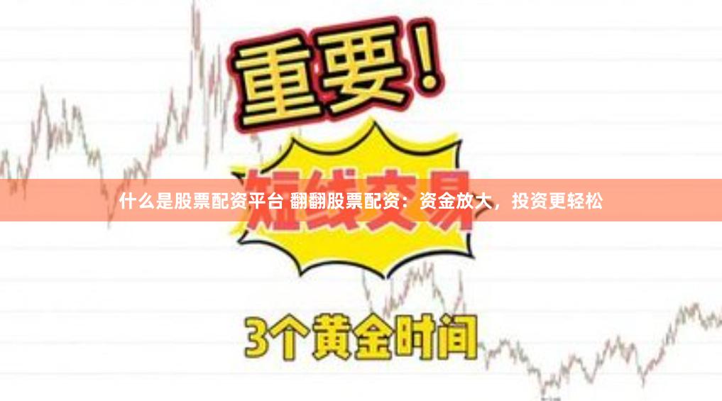 什么是股票配资平台 翻翻股票配资:资金放大,投资更轻松