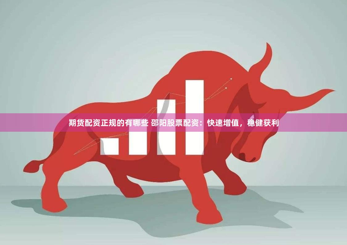 期货配资正规的有哪些 邵阳股票配资:快速增值,稳健获利