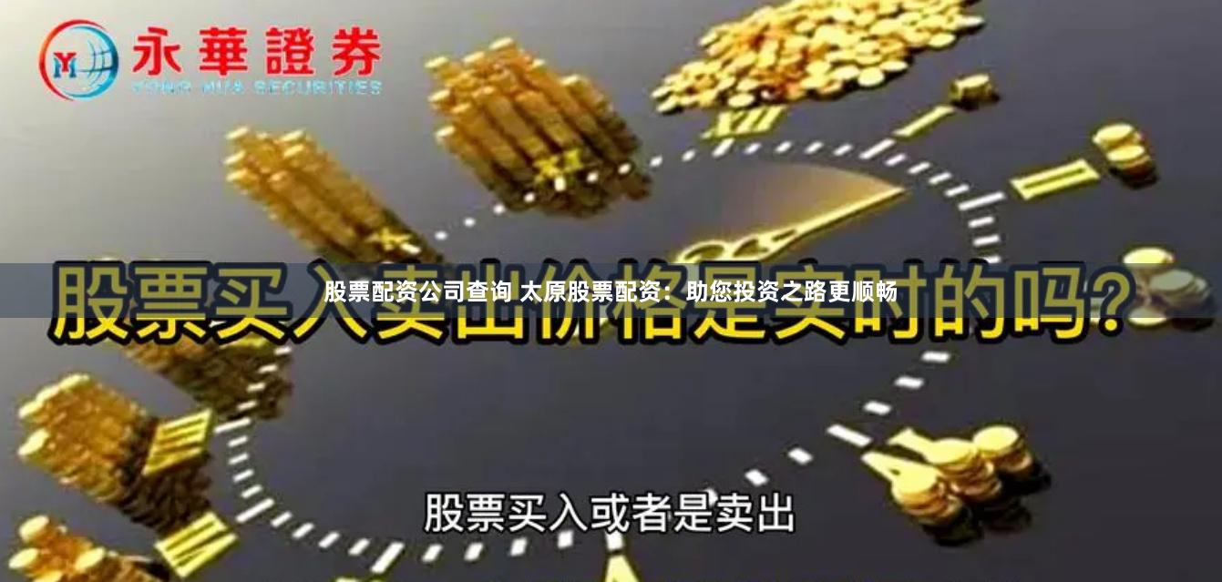 股票配资公司查询 太原股票配资：助您投资之路更顺畅
