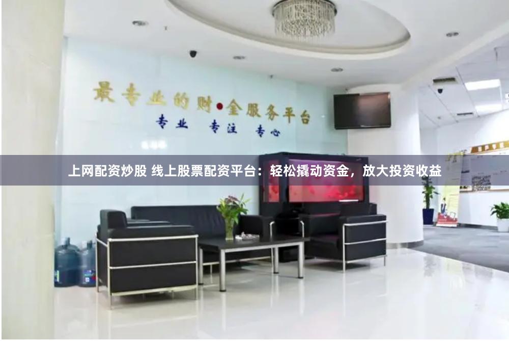 上网配资炒股 线上股票配资平台：轻松撬动资金，放大投资收益
