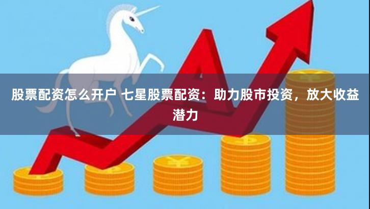 股票配资怎么开户 七星股票配资：助力股市投资，放大收益潜力