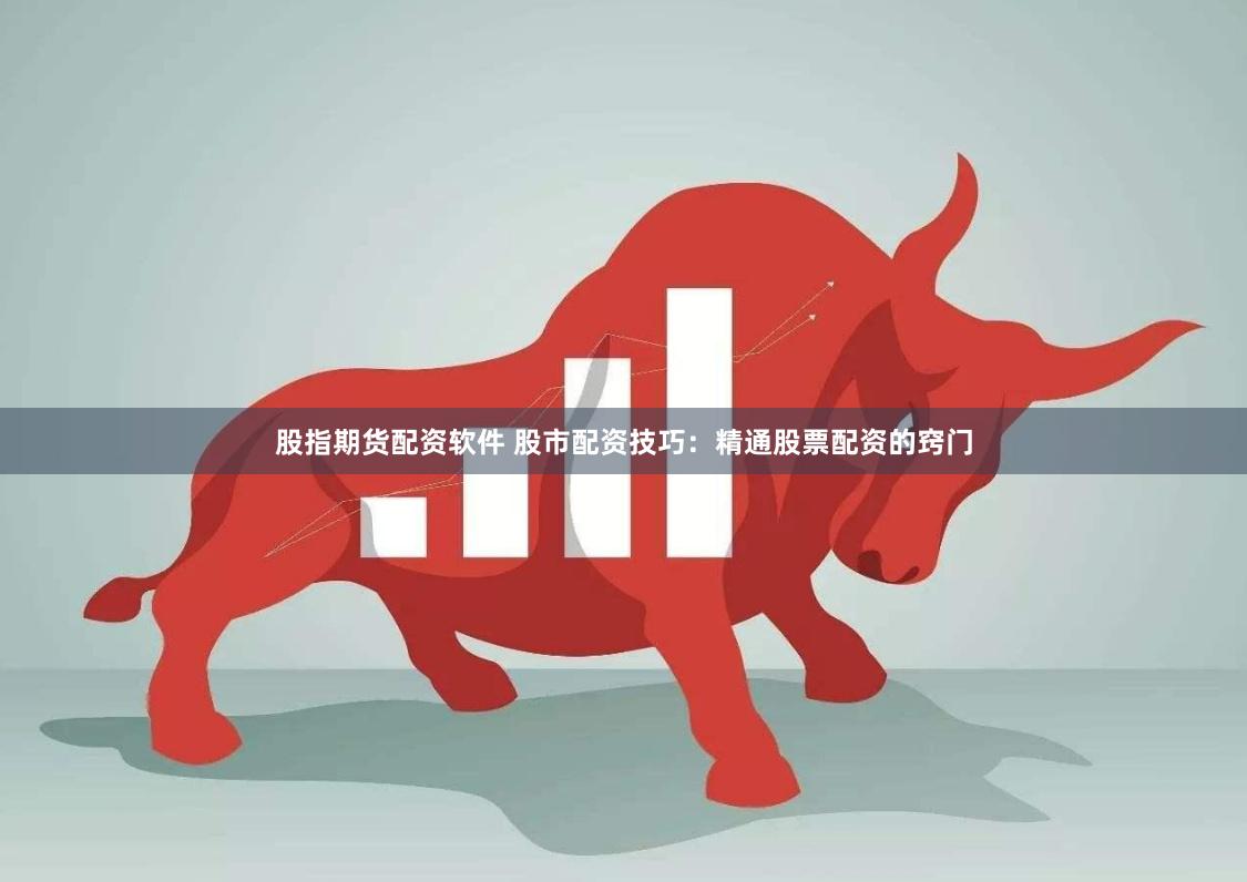股指期货配资软件 股市配资技巧:精通股票配资的窍门
