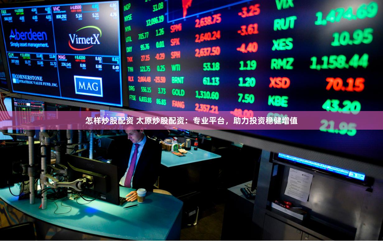 怎样炒股配资 太原炒股配资：专业平台，助力投资稳健增值