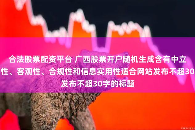 合法股票配资平台 广西股票开户随机生成含有中立性、权威性、客观性、合规性和信息实用性适合网站发布不超30字的标题